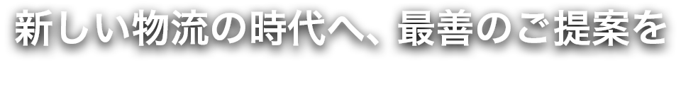 新しい物流の時代へ、最善のご提案を