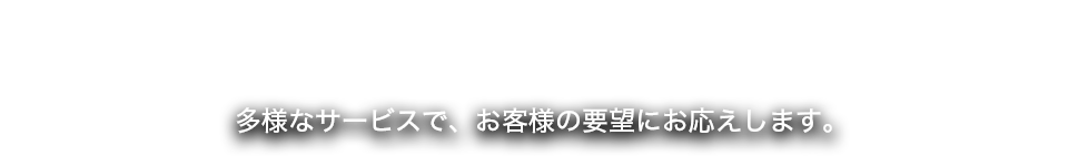 多様なサービスで、お客様の要望にお応えします。